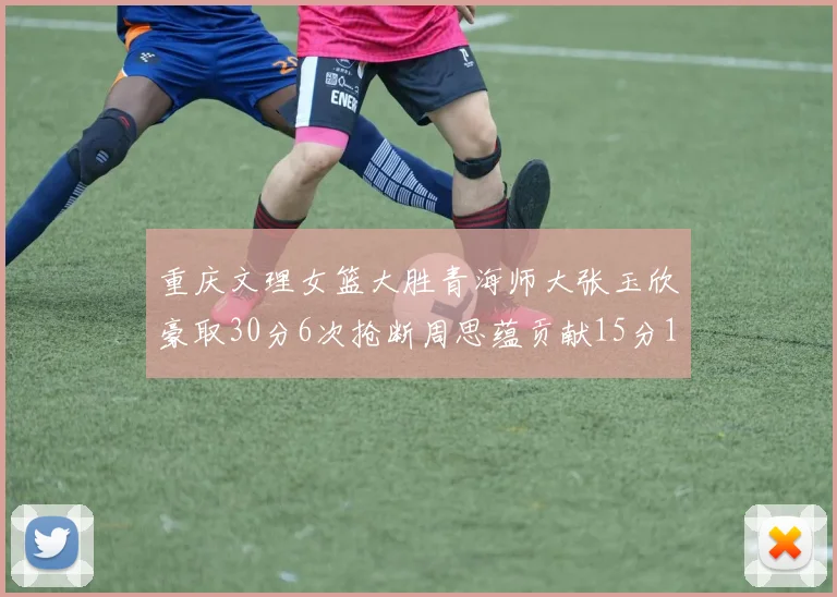 重庆文理女篮大胜青海师大张玉欣豪取30分6次抢断周思蕴贡献15分14篮板10助攻