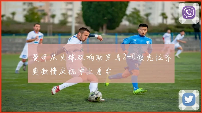 曼奇尼头球双响助罗马2-0领先拉齐奥激情庆祝冲上看台