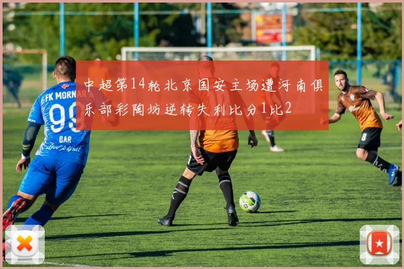 中超第14轮北京国安主场遭河南俱乐部彩陶坊逆转失利比分1比2