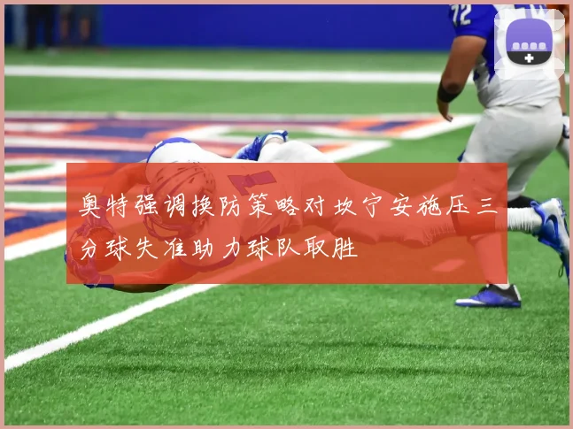 奥特强调换防策略对坎宁安施压三分球失准助力球队取胜